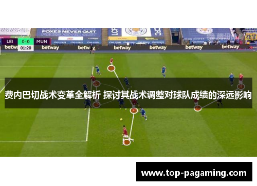 费内巴切战术变革全解析 探讨其战术调整对球队成绩的深远影响 费内巴切战术变革全解析 探讨其战术调整对球队成绩的深远影响