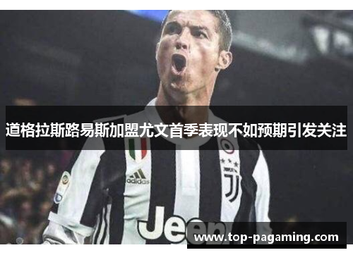 道格拉斯路易斯加盟尤文首季表现不如预期引发关注 道格拉斯路易斯加盟尤文首季表现不如预期引发关注