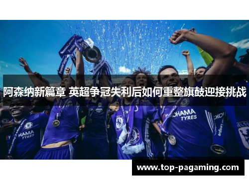 阿森纳新篇章 英超争冠失利后如何重整旗鼓迎接挑战 阿森纳新篇章 英超争冠失利后如何重整旗鼓迎接挑战