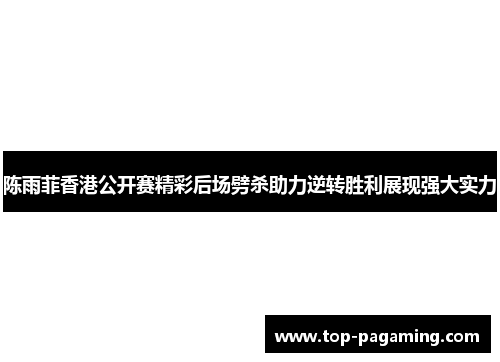 陈雨菲香港公开赛精彩后场劈杀助力逆转胜利展现强大实力 陈雨菲香港公开赛精彩后场劈杀助力逆转胜利展现强大实力