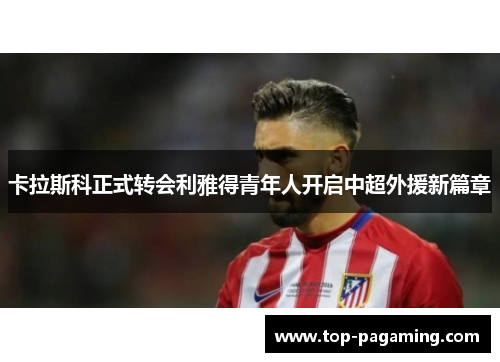 卡拉斯科正式转会利雅得青年人开启中超外援新篇章