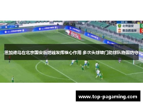 恩加德乌在北京国安后防线发挥核心作用 多次头球破门助球队稳固防守 恩加德乌在北京国安后防线发挥核心作用 多次头球破门助球队稳固防守