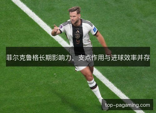 菲尔克鲁格长期影响力，支点作用与进球效率并存