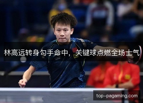 林高远转身勾手命中,关键球点燃全场士气 林高远转身勾手命中,关键球点燃全场士气